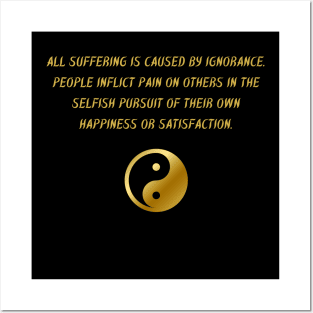 All Suffering Is Caused by Ignorance. People Inflict Pain on Others In The Selfish Pursuit of Their Own Happiness Or Satisfaction. Posters and Art